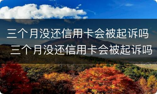 三个月没还信用卡会被起诉吗 三个月没还信用卡会被起诉吗