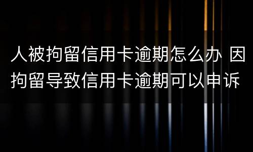 人被拘留信用卡逾期怎么办 因拘留导致信用卡逾期可以申诉吗