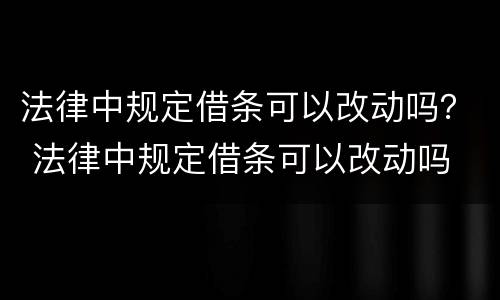 法律中规定借条可以改动吗？ 法律中规定借条可以改动吗