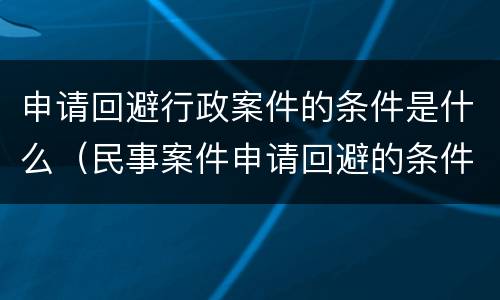 申请回避行政案件的条件是什么（民事案件申请回避的条件）