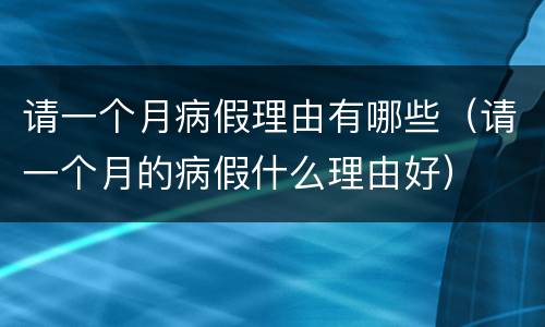 请一个月病假理由有哪些（请一个月的病假什么理由好）