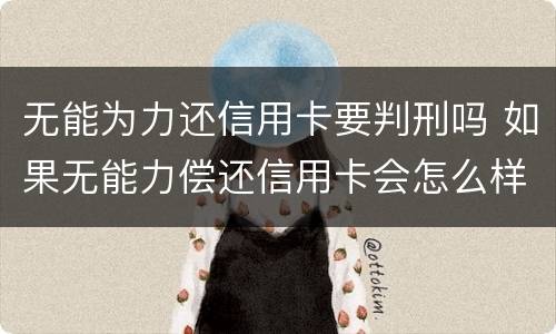 无能为力还信用卡要判刑吗 如果无能力偿还信用卡会怎么样