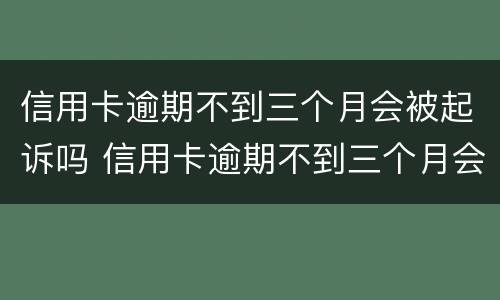 信用卡逾期不到三个月会被起诉吗 信用卡逾期不到三个月会被起诉吗知乎