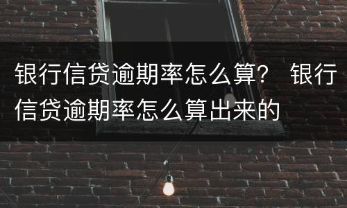 银行信贷逾期率怎么算？ 银行信贷逾期率怎么算出来的