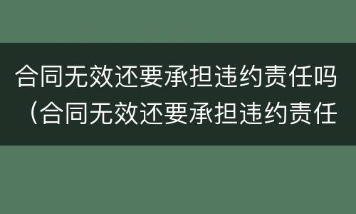 合同无效还要承担违约责任吗（合同无效还要承担违约责任吗法律）