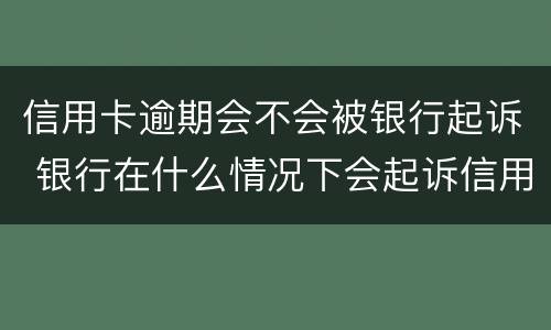 信用卡逾期会不会被银行起诉 银行在什么情况下会起诉信用卡逾期人员