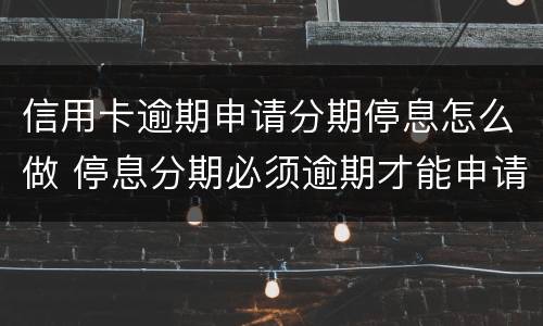 信用卡逾期申请分期停息怎么做 停息分期必须逾期才能申请吗