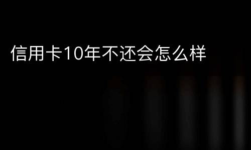信用卡10年不还会怎么样