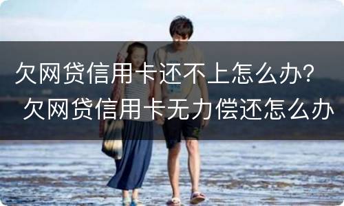 欠网贷信用卡还不上怎么办？ 欠网贷信用卡无力偿还怎么办