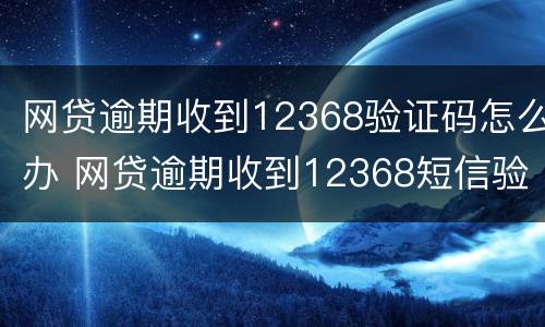 网贷逾期收到12368验证码怎么办 网贷逾期收到12368短信验证码