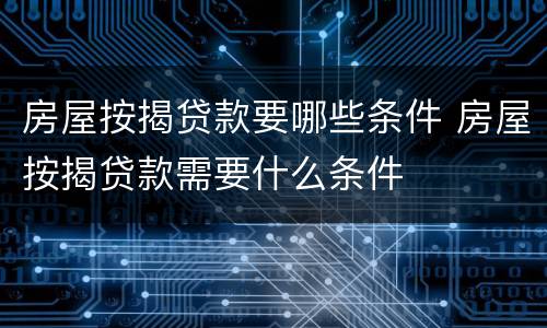 房屋按揭贷款要哪些条件 房屋按揭贷款需要什么条件