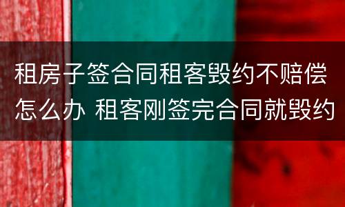 租房子签合同租客毁约不赔偿怎么办 租客刚签完合同就毁约,该如何赔偿