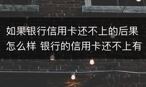如果银行信用卡还不上的后果怎么样 银行的信用卡还不上有什么后果