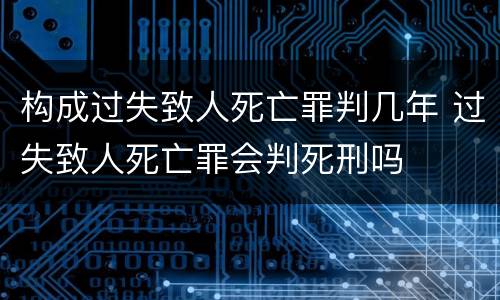 构成过失致人死亡罪判几年 过失致人死亡罪会判死刑吗