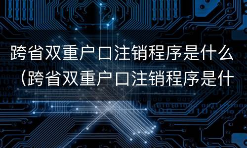 跨省双重户口注销程序是什么（跨省双重户口注销程序是什么呢）