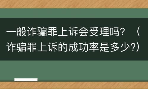 一般诈骗罪上诉会受理吗？（诈骗罪上诉的成功率是多少?）