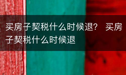 买房子契税什么时候退？ 买房子契税什么时候退