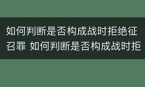 如何判断是否构成战时拒绝征召罪 如何判断是否构成战时拒绝征召罪犯