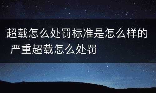 超载怎么处罚标准是怎么样的 严重超载怎么处罚