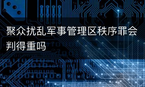 聚众扰乱军事管理区秩序罪会判得重吗