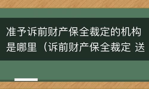 准予诉前财产保全裁定的机构是哪里（诉前财产保全裁定 送达）