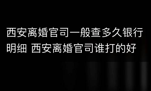 西安离婚官司一般查多久银行明细 西安离婚官司谁打的好