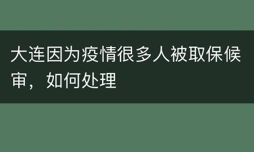大连因为疫情很多人被取保候审，如何处理