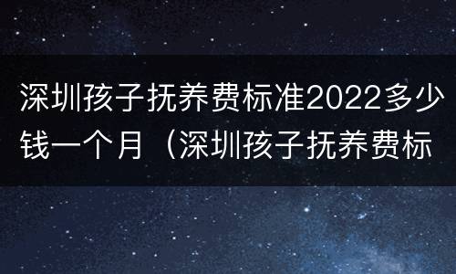 深圳孩子抚养费标准2022多少钱一个月（深圳孩子抚养费标准是多少）
