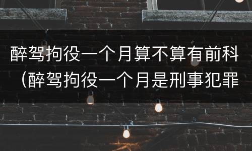 醉驾拘役一个月算不算有前科（醉驾拘役一个月是刑事犯罪吗）