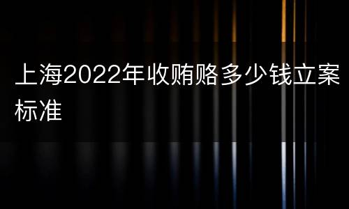 上海2022年收贿赂多少钱立案标准