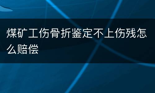 煤矿工伤骨折鉴定不上伤残怎么赔偿