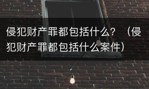 侵犯财产罪都包括什么？（侵犯财产罪都包括什么案件）