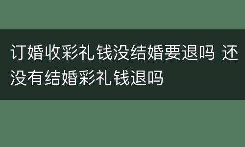 订婚收彩礼钱没结婚要退吗 还没有结婚彩礼钱退吗