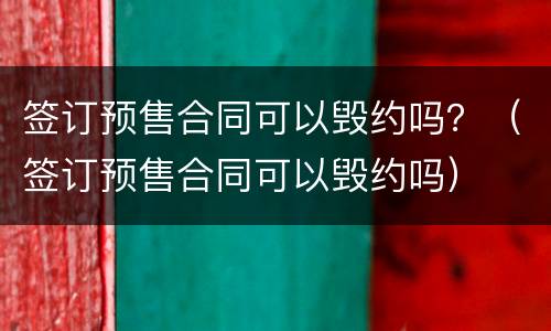 签订预售合同可以毁约吗？（签订预售合同可以毁约吗）