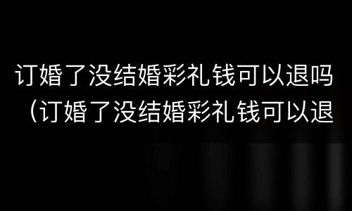 订婚了没结婚彩礼钱可以退吗（订婚了没结婚彩礼钱可以退吗）
