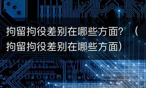 拘留拘役差别在哪些方面？（拘留拘役差别在哪些方面）