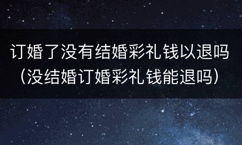 订婚了没有结婚彩礼钱以退吗（没结婚订婚彩礼钱能退吗）