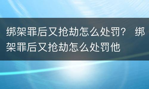 绑架罪后又抢劫怎么处罚？ 绑架罪后又抢劫怎么处罚他