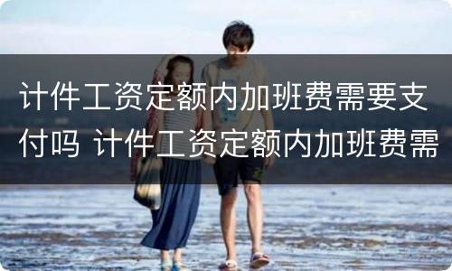 计件工资定额内加班费需要支付吗 计件工资定额内加班费需要支付吗合法吗