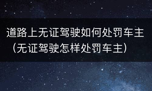 道路上无证驾驶如何处罚车主（无证驾驶怎样处罚车主）