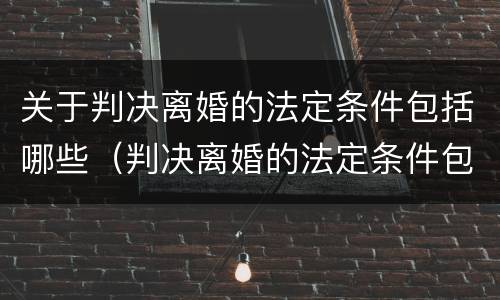 关于判决离婚的法定条件包括哪些（判决离婚的法定条件包括哪些?）