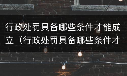 行政处罚具备哪些条件才能成立（行政处罚具备哪些条件才能成立合同）