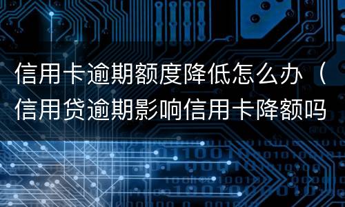 信用卡逾期额度降低怎么办（信用贷逾期影响信用卡降额吗）