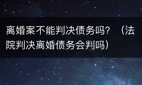 离婚案不能判决债务吗？（法院判决离婚债务会判吗）