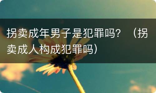 拐卖成年男子是犯罪吗？（拐卖成人构成犯罪吗）