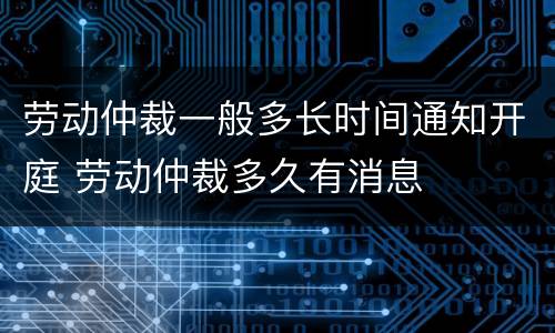 劳动仲裁一般多长时间通知开庭 劳动仲裁多久有消息