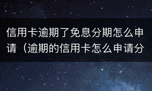信用卡逾期了免息分期怎么申请（逾期的信用卡怎么申请分期）