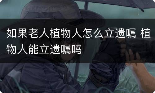 如果老人植物人怎么立遗嘱 植物人能立遗嘱吗