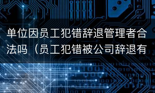 单位因员工犯错辞退管理者合法吗（员工犯错被公司辞退有补偿款吗）