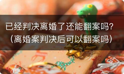 已经判决离婚了还能翻案吗？（离婚案判决后可以翻案吗）